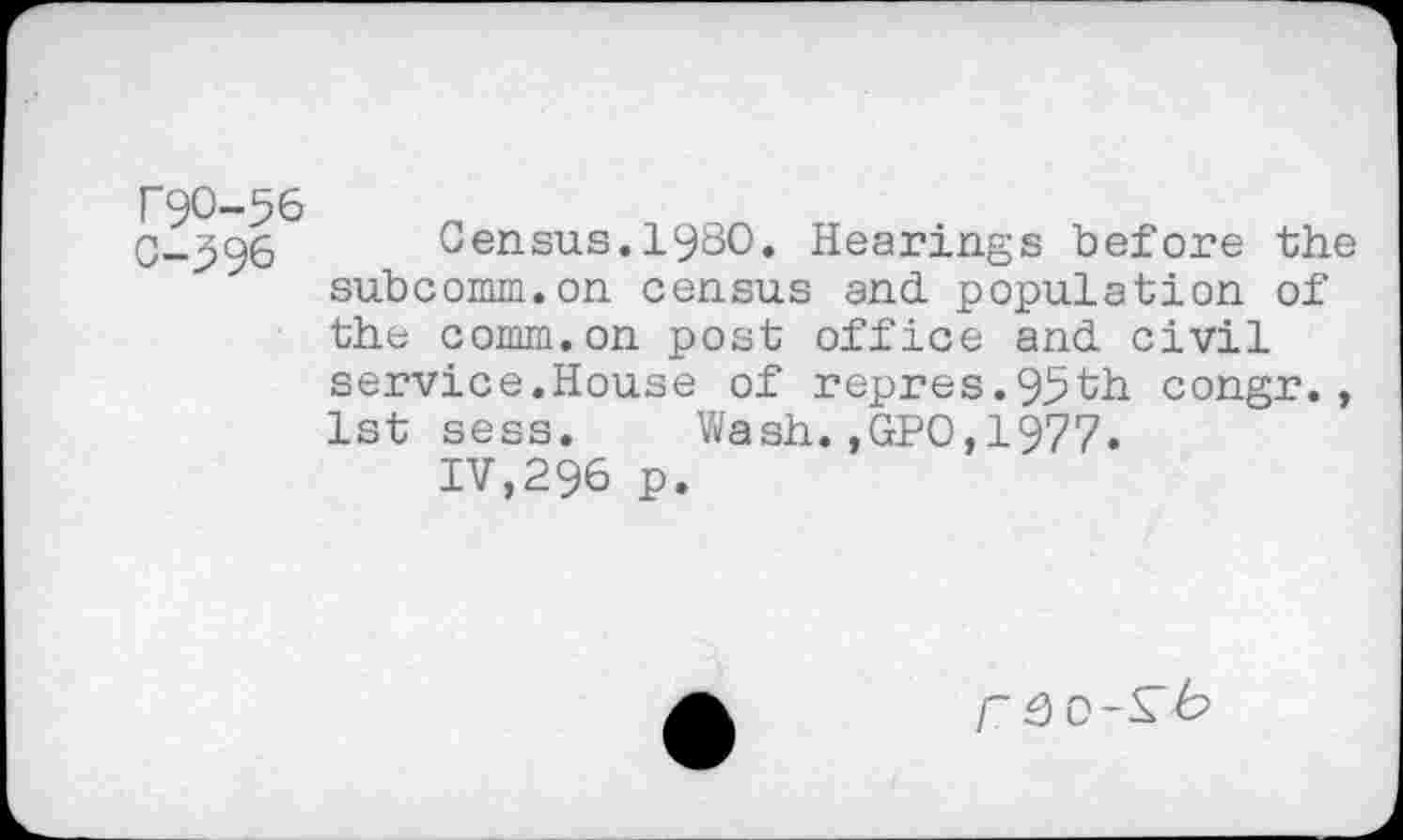 ﻿F90-56
C-396
Census.1930. Hearings before the subcomm.on census and population of the comm.on post office and civil service.House of repres.95th congr., 1st sess. Wash.,GPO,1977.
IV,296 p.
